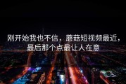 刚开始我也不信，蘑菇短视频最近，最后那个点最让人在意