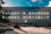 本来只是随手一看，蘑菇视频官网看得人情绪复杂，最后那个点最让人在意