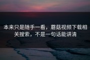 本来只是随手一看，蘑菇视频下载相关搜索，不是一句话能讲清