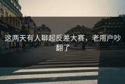 这两天有人聊起反差大赛，老用户吵翻了