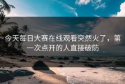 今天每日大赛在线观看突然火了，第一次点开的人直接破防