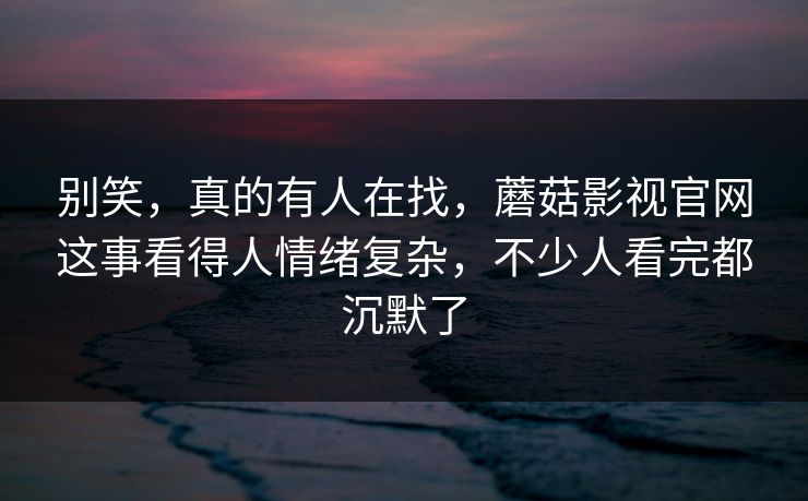 别笑,真的有人在找,蘑菇影视官网这事看得人情绪复杂,不少人看完都沉默了 别笑,真的有人在找,蘑菇影视官网这事看得人情绪复杂,不少人看完都沉默了