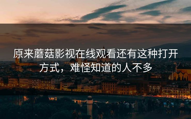 原来蘑菇影视在线观看还有这种打开方式,难怪知道的人不多 原来蘑菇影视在线观看还有这种打开方式,难怪知道的人不多