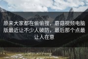 原来大家都在偷偷搜，蘑菇视频电脑版最近让不少人破防，最后那个点最让人在意