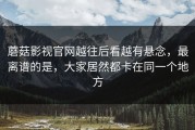 蘑菇影视官网越往后看越有悬念，最离谱的是，大家居然都卡在同一个地方