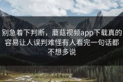 别急着下判断，蘑菇视频app下载真的容易让人误判难怪有人看完一句话都不想多说