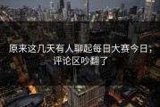 原来这几天有人聊起每日大赛今日，评论区吵翻了