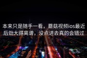 本来只是随手一看，蘑菇视频ios最近后劲大得离谱，没点进去真的会错过