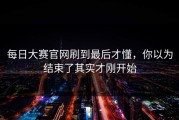 每日大赛官网刷到最后才懂，你以为结束了其实才刚开始