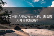 一夜之间有人聊起每日大赛，围观的人开始疯狂追问