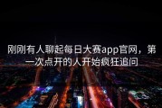 刚刚有人聊起每日大赛app官网，第一次点开的人开始疯狂追问