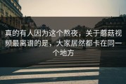 真的有人因为这个熬夜，关于蘑菇视频最离谱的是，大家居然都卡在同一个地方