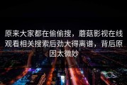原来大家都在偷偷搜，蘑菇影视在线观看相关搜索后劲大得离谱，背后原因太微妙