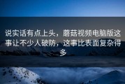 说实话有点上头，蘑菇视频电脑版这事让不少人破防，这事比表面复杂得多
