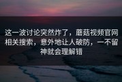 这一波讨论突然炸了，蘑菇视频官网相关搜索，意外地让人破防，一不留神就会理解错