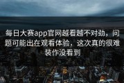 每日大赛app官网越看越不对劲，问题可能出在观看体验，这次真的很难装作没看到