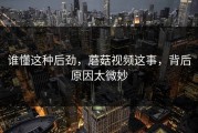 谁懂这种后劲，蘑菇视频这事，背后原因太微妙