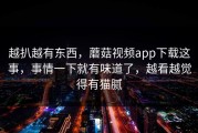 越扒越有东西，蘑菇视频app下载这事，事情一下就有味道了，越看越觉得有猫腻