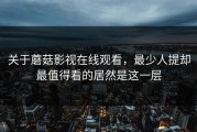 关于蘑菇影视在线观看，最少人提却最值得看的居然是这一层