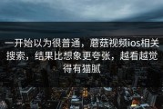 一开始以为很普通，蘑菇视频ios相关搜索，结果比想象更夸张，越看越觉得有猫腻