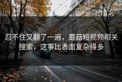 忍不住又翻了一遍，蘑菇短视频相关搜索，这事比表面复杂得多