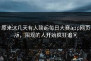 原来这几天有人聊起每日大赛app网页版，围观的人开始疯狂追问