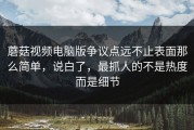 蘑菇视频电脑版争议点远不止表面那么简单，说白了，最抓人的不是热度而是细节