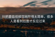 别把蘑菇视频官网想得太简单，很多人是看到后面才反应过来