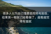 很多人以为自己懂蘑菇视频电脑版，结果第一眼就已经看偏了，越看越觉得有猫腻
