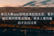 每日大赛app官网这波后劲太足，看到最后真的很难没情绪，很多人看到最后才反应过来