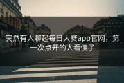 突然有人聊起每日大赛app官网，第一次点开的人看傻了
