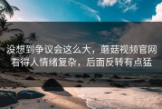 没想到争议会这么大，蘑菇视频官网看得人情绪复杂，后面反转有点猛