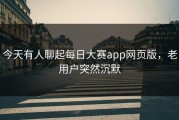 今天有人聊起每日大赛app网页版，老用户突然沉默