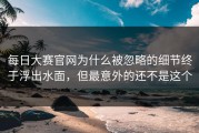 每日大赛官网为什么被忽略的细节终于浮出水面，但最意外的还不是这个