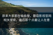 原来大家都在偷偷搜，蘑菇影视官网相关搜索，最后那个点最让人在意