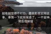 越看越觉得不对劲，蘑菇影视官网这事，事情一下就有味道了，一不留神就会理解错