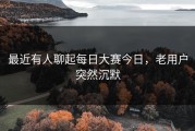 最近有人聊起每日大赛今日，老用户突然沉默