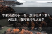 本来只是随手一看，蘑菇视频下载相关搜索，看完情绪有点复杂