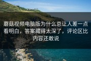蘑菇视频电脑版为什么总让人差一点看明白，答案藏得太深了，评论区比内容还敢说