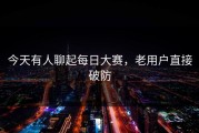 今天有人聊起每日大赛，老用户直接破防