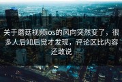 关于蘑菇视频ios的风向突然变了，很多人后知后觉才发现，评论区比内容还敢说