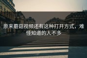原来蘑菇视频还有这种打开方式，难怪知道的人不多