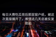 每日大赛吃瓜背后那层窗户纸，被这次直接捅开了，难怪这几天总被反复提起