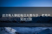 这次有人聊起每日大赛今日，老用户突然沉默