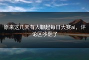 原来这几天有人聊起每日大赛ai，评论区吵翻了