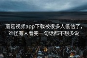 蘑菇视频app下载被很多人低估了，难怪有人看完一句话都不想多说