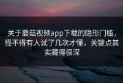 关于蘑菇视频app下载的隐形门槛，怪不得有人试了几次才懂，关键点其实藏得很深