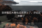 突然每日大赛吃瓜突然火了，评论区吵翻了