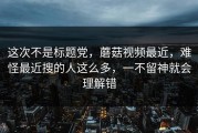 这次不是标题党，蘑菇视频最近，难怪最近搜的人这么多，一不留神就会理解错