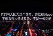 真的有人因为这个熬夜，蘑菇视频app下载看得人情绪复杂，不是一句话能讲清